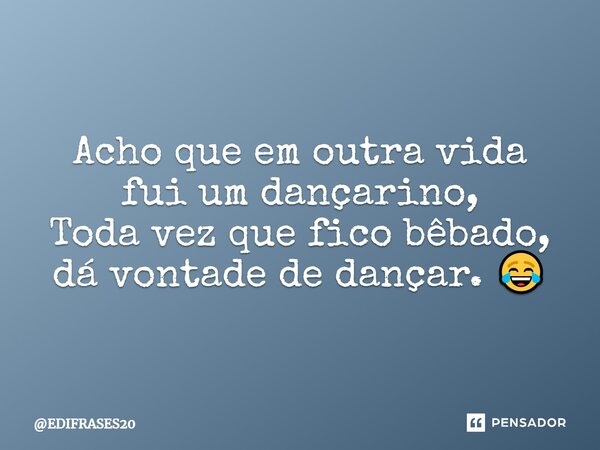 ⁠Acho que em outra vida fui um dançarino, Toda vez que fico bêbado, dá vontade de dançar. 😂... Frase de EDIFRASES20.