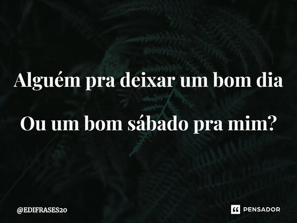 ⁠Alguém pra deixar um bom dia Ou um bom sábado pra mim?⁠... Frase de EDIFRASES20.