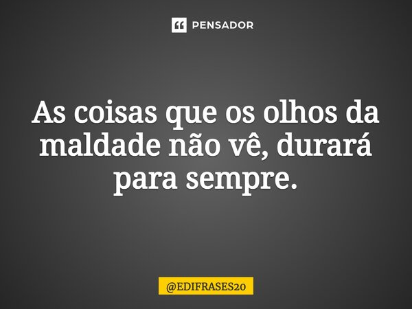 ⁠⁠⁠As coisas que os olhos da maldade não vê, durará para sempre.... Frase de EDIFRASES20.