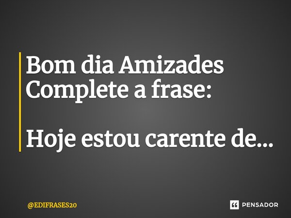 ⁠Bom dia Amizades Complete a frase: Hoje estou carente de...... Frase de EDIFRASES20.