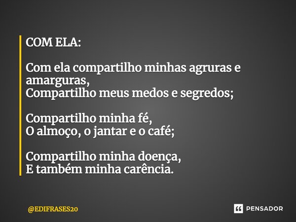 ⁠COM ELA: Com ela compartilho minhas agruras e amarguras, Compartilho meus medos e segredos; Compartilho minha fé, O almoço, o jantar e o café; Compartilho minh... Frase de EDIFRASES20.