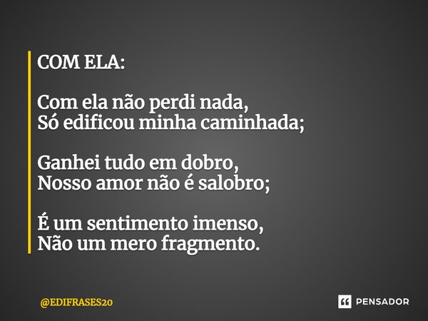 COM ELA: ⁠Com ela não perdi nada, Só edificou minha caminhada; Ganhei tudo em dobro, Nosso amor não é salobro; É um sentimento imenso, Não um mero fragmento.... Frase de EDIFRASES20.