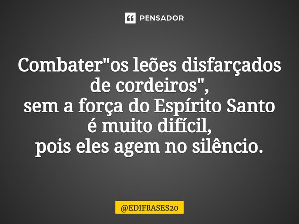 ⁠Combater "os leões disfarçados de cordeiros", sem a força do Espírito Santo é muito difícil, pois eles agem no silêncio.... Frase de EDIFRASES20.