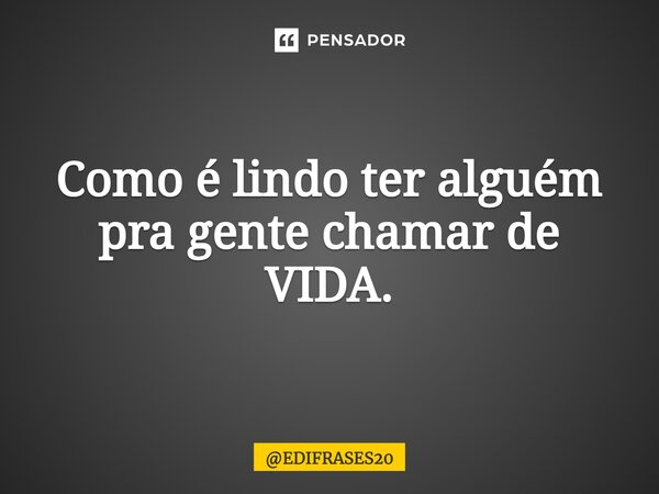 ⁠⁠⁠Como é lindo ter alguém pra gente chamar de VIDA.... Frase de EDIFRASES20.