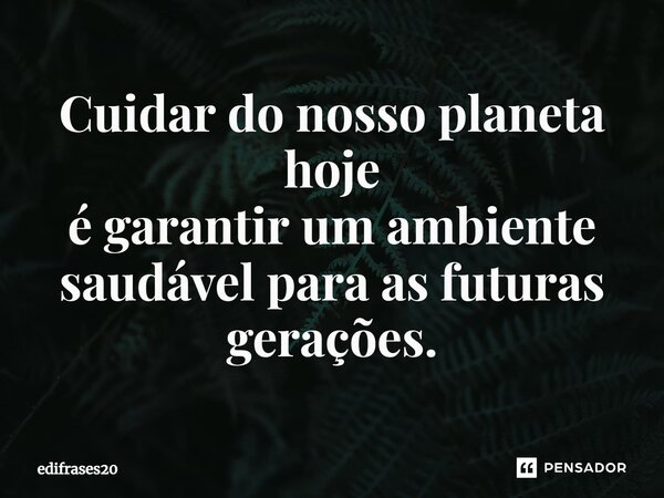 ⁠Cuidar do nosso planeta hoje é garantir um ambiente saudável para as futuras gerações.... Frase de EDIFRASES20.