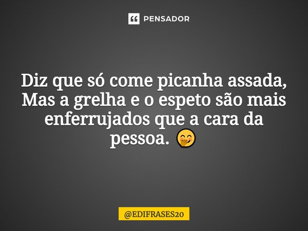 ⁠Diz que só come picanha assada, Mas a grelha e o espeto são mais enferrujados que a cara da pessoa. 🤭... Frase de EDIFRASES20.