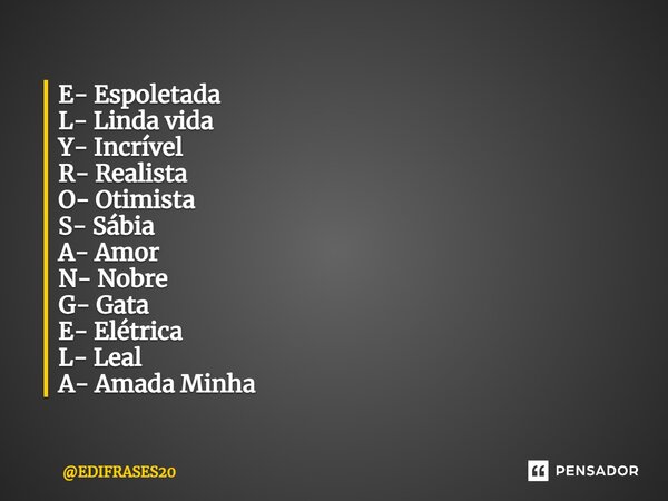 ⁠E- Espoletada L- Linda vida Y- Incrível R- Realista O- Otimista S- Sábia A- Amor N- Nobre G- Gata E- Elétrica L- Leal A- Amada Minha... Frase de EDIFRASES20.