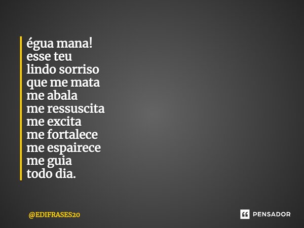 ⁠⁠⁠égua mana! esse teu lindo sorriso que me mata me abala me ressuscita me excita me fortalece me espairece me guia todo dia.... Frase de EDIFRASES20.