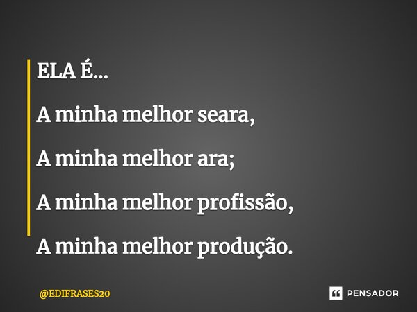 ⁠ELA É... A minha melhor seara, A minha melhor ara; A minha melhor profissão, A minha melhor produção.... Frase de EDIFRASES20.