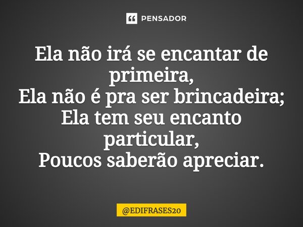 ⁠Ela não irá se encantar de primeira, Ela não é pra ser brincadeira; Ela tem seu encanto particular, Poucos saberão apreciar.... Frase de EDIFRASES20.