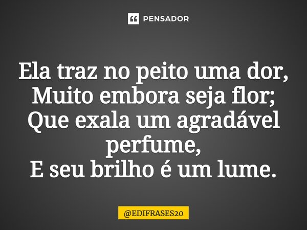 ⁠Ela traz no peito uma dor, Muito embora seja flor; Que exala um agradável perfume, E seu brilho é um lume.... Frase de EDIFRASES20.