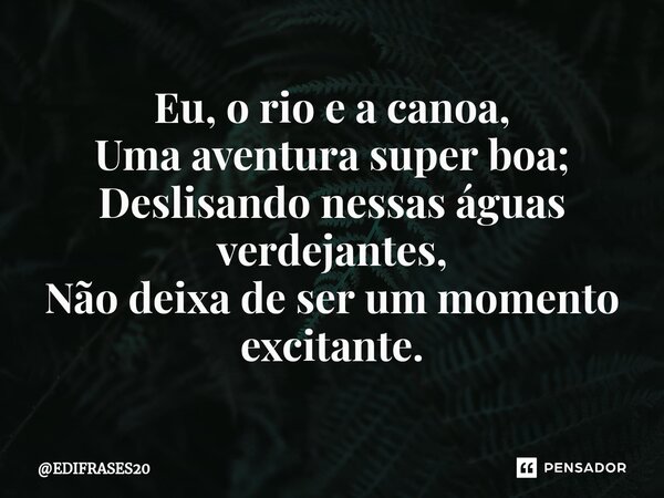 ⁠Eu, o rio e a canoa, Uma aventura super boa; Deslisando nessas águas verdejantes, Não deixa de ser um momento excitante.... Frase de EDIFRASES20.