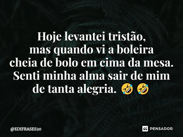 ⁠Hoje levantei tristão, mas quando vi a boleira cheia de bolo em cima da mesa. Senti minha alma sair de mim de tanta alegria. 🤣🤣... Frase de EDIFRASES20.