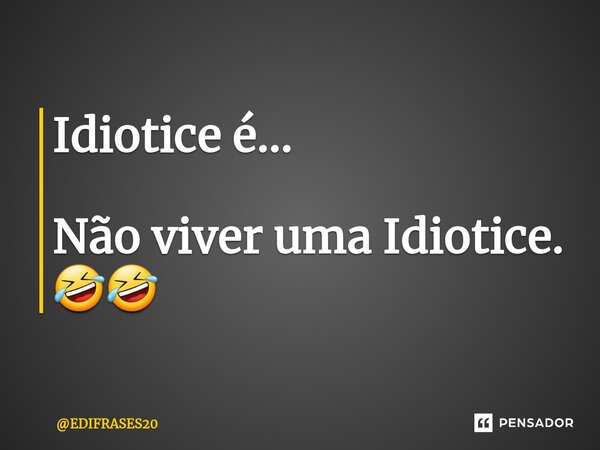 ⁠Idiotice é... Não viver uma Idiotice. 🤣🤣... Frase de EDIFRASES20.