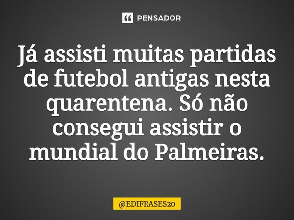 ⁠Já assisti muitas partidas de futebol antigas nesta quarentena. Só não consegui assistir o mundial do Palmeiras.... Frase de EDIFRASES20.