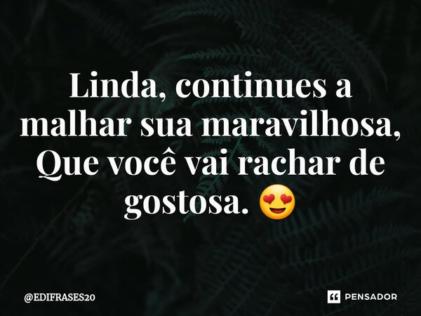 ⁠Linda, continues a malhar sua maravilhosa, Que você vai rachar de gostosa. 😍... Frase de EDIFRASES20.