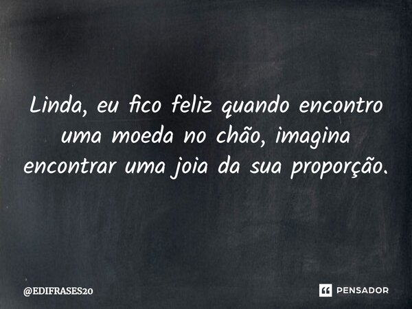 ⁠Linda, eu fico feliz quando encontro uma moeda no chão, imagina encontrar uma joia da sua proporção.... Frase de EDIFRASES20.