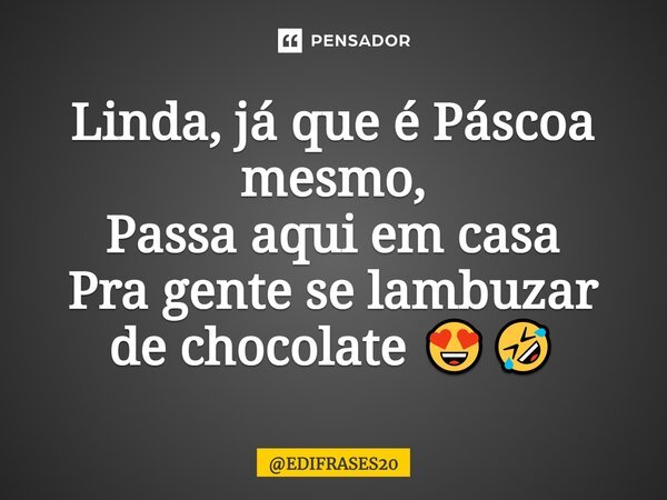 ⁠Linda, já que é Páscoa mesmo, Passa aqui em casa Pra gente se lambuzar de chocolate 😍🤣... Frase de EDIFRASES20.