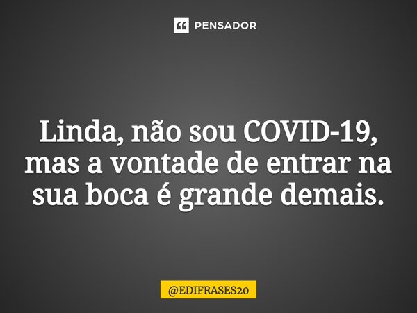 ⁠⁠⁠Linda, não sou COVID-19, mas a vontade de entrar na sua boca é grande demais.... Frase de EDIFRASES20.