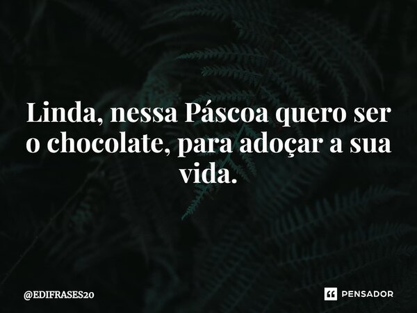 ⁠⁠⁠Linda, nessa Páscoa quero ser o chocolate, para adoçar a sua vida.... Frase de EDIFRASES20.