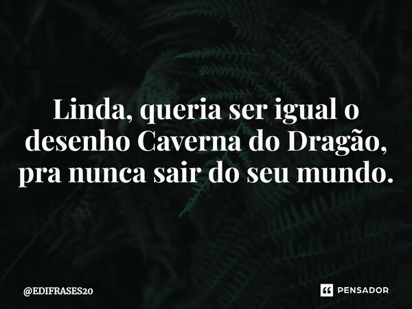 ⁠⁠⁠Linda, queria ser igual o desenho Caverna do Dragão, pra nunca sair do seu mundo.... Frase de EDIFRASES20.