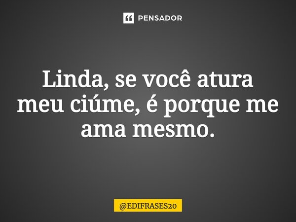 ⁠Linda, se você atura meu ciúme, é porque me ama mesmo.... Frase de EDIFRASES20.