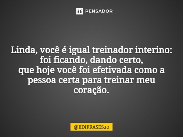 ⁠Linda, você é igual treinador interino: foi ficando, dando certo, que hoje você foi efetivada como a pessoa certa para treinar meu coração.... Frase de EDIFRASES20.