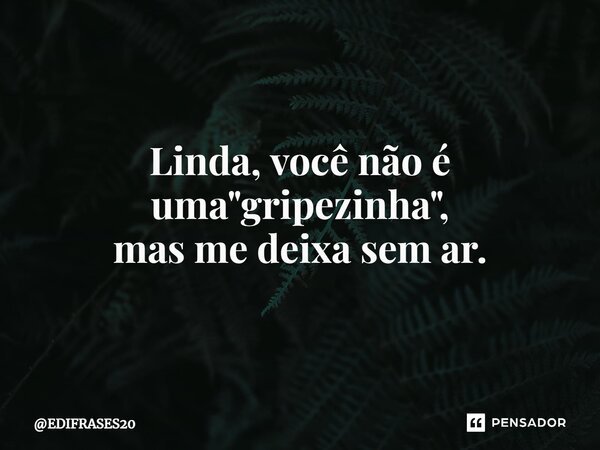 ⁠Linda, você não é uma "gripezinha", mas me deixa sem ar.... Frase de EDIFRASES20.