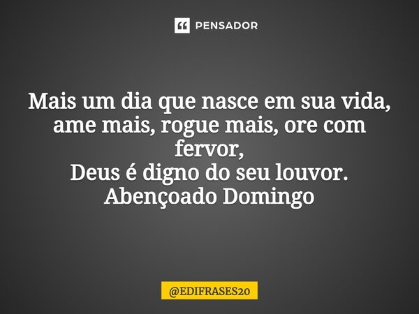 ⁠Mais um dia que nasce em sua vida, ame mais, rogue mais, ore com fervor, Deus é digno do seu louvor. Abençoado Domingo... Frase de EDIFRASES20.