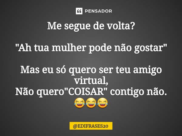 ⁠Me segue de volta? "Ah tua mulher pode não gostar" Mas eu só quero ser teu amigo virtual, Não quero "COISAR" contigo não. 😂😂😂... Frase de EDIFRASES20.