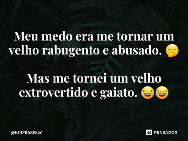 ⁠Meu medo era me tornar um velho rabugento e abusado. 🤭 Mas me tornei um velho extrovertido e gaiato. 😂😂... Frase de EDIFRASES20.