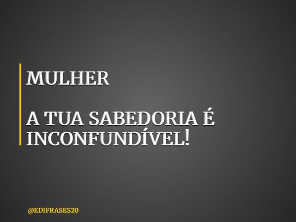 MULHER A TUA SABEDORIA É INCONFUNDÍVEL!... Frase de EDIFRASES20.