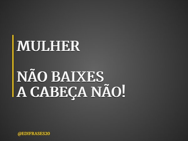 MULHER NÃO BAIXES A CABEÇA NÃO!... Frase de EDIFRASES20.