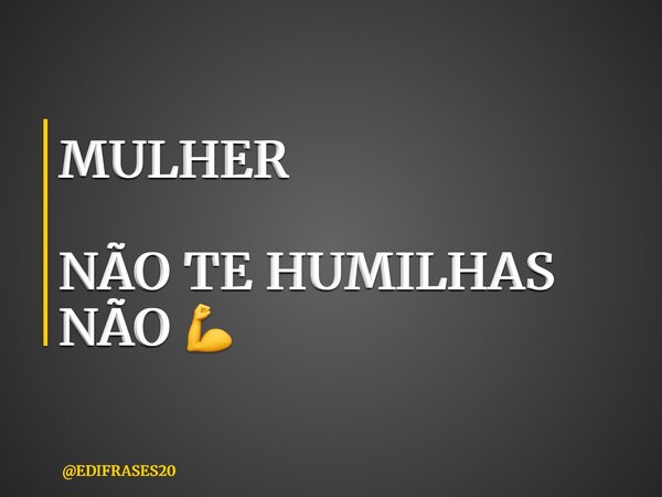 MULHER NÃO TE HUMILHAS NÃO 💪... Frase de EDIFRASES20.