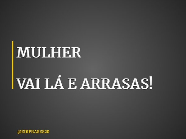 MULHER VAI LÁ E ARRASAS!... Frase de EDIFRASES20.