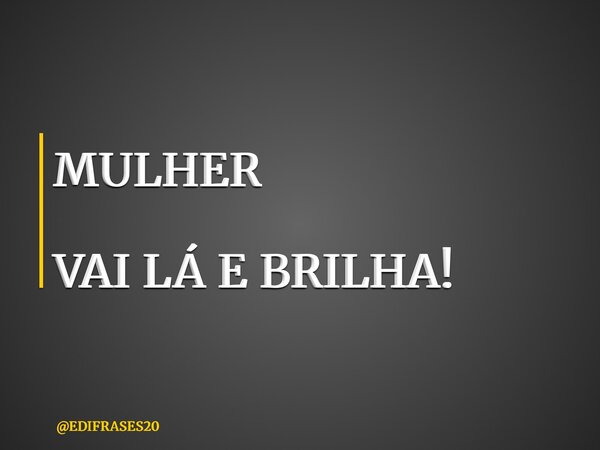 MULHER VAI LÁ E BRILHA!... Frase de EDIFRASES20.