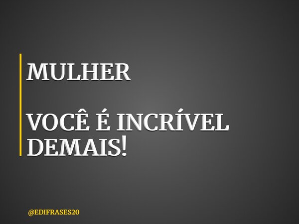 MULHER VOCÊ É INCRÍVEL DEMAIS!... Frase de EDIFRASES20.