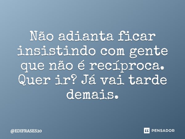 ⁠Não adianta ficar insistindo com gente que não é recíproca. Quer ir? Já vai tarde demais.... Frase de EDIFRASES20.