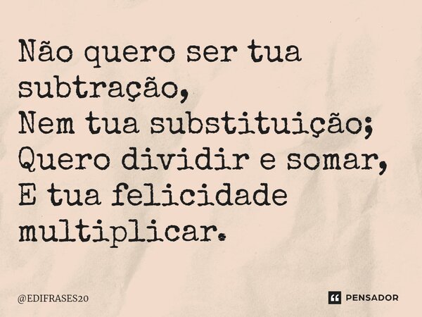 ⁠Não quero ser tua subtração, Nem tua substituição; Quero dividir e somar, E tua felicidade multiplicar.... Frase de EDIFRASES20.