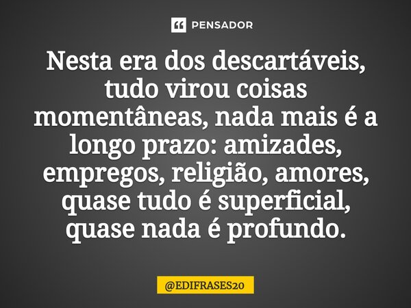 ⁠Nesta era dos descartáveis, tudo virou coisas momentâneas, nada mais é a longo prazo: amizades, empregos, religião, amores, quase tudo é superficial, quase nad... Frase de EDIFRASES20.