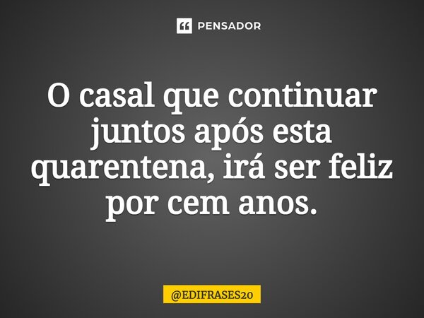 ⁠O casal que continuar juntos após esta quarentena, irá ser feliz por cem anos.... Frase de EDIFRASES20.