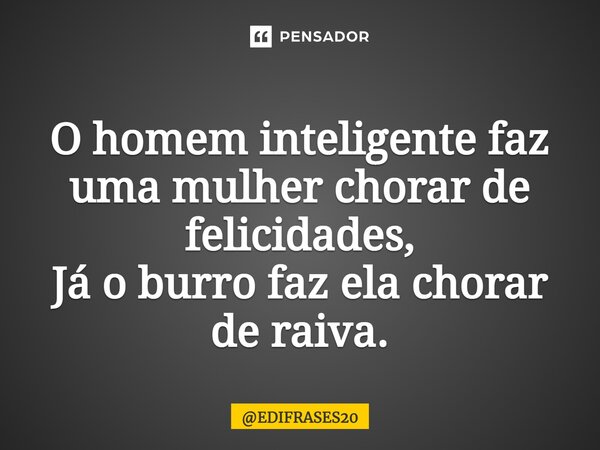 ⁠O homem inteligente faz uma mulher chorar de felicidades, Já o burro faz ela chorar de raiva.... Frase de EDIFRASES20.