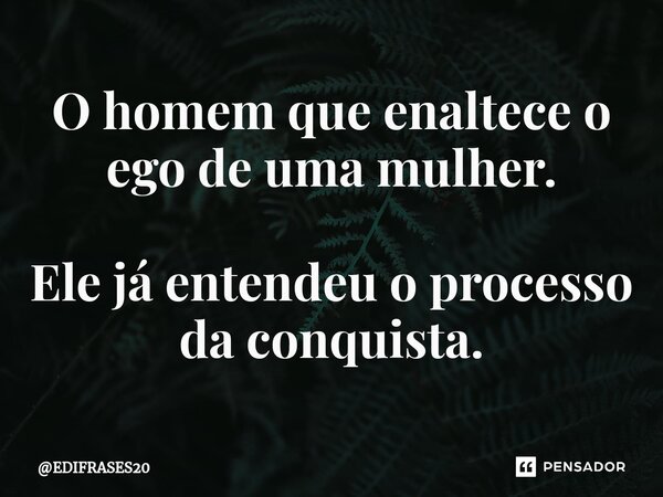 ⁠⁠O homem que enaltece o ego de uma mulher. Ele já entendeu o processo da conquista.... Frase de EDIFRASES20.
