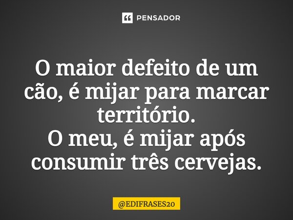 ⁠O maior defeito de um cão, é mijar para marcar território. O meu, é mijar após consumir três cervejas.... Frase de EDIFRASES20.