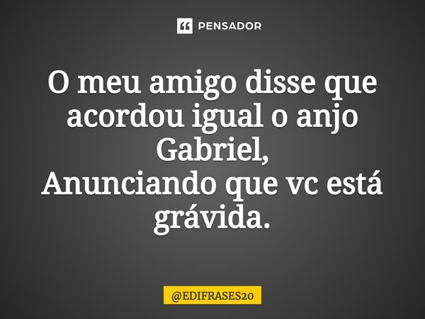 O meu amigo disse que acordou igual o anjo Gabriel, Anunciando que vc está grávida.... Frase de EDIFRASES20.