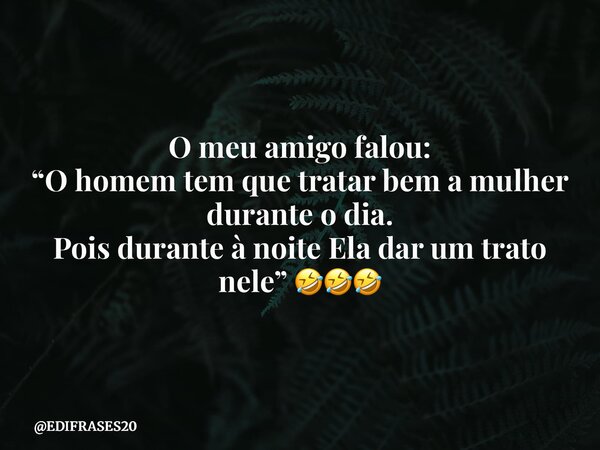 O meu amigo falou: “O homem tem que tratar bem a mulher durante o dia. Pois durante à noite Ela dar um trato nele” 🤣🤣🤣... Frase de EDIFRASES20.