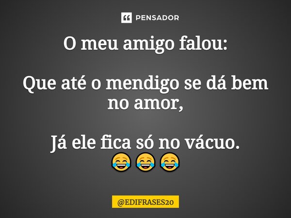 ⁠O meu amigo falou: Que até o mendigo se dá bem no amor, Já ele fica só no vácuo. 😂😂😂... Frase de EDIFRASES20.