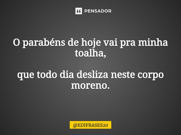 ⁠O parabéns de hoje vai pra minha toalha, que todo dia desliza neste corpo moreno.... Frase de EDIFRASES20.