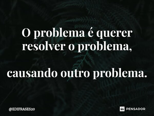 ⁠O problema é querer resolver o problema, causando outro problema.... Frase de EDIFRASES20.
