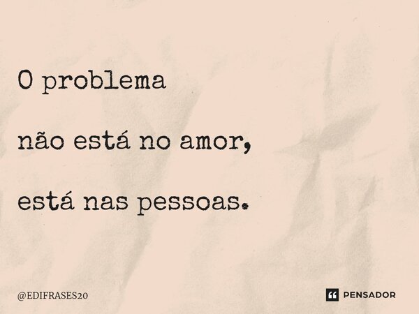 ⁠O problema não está no amor, está nas pessoas.... Frase de EDIFRASES20.